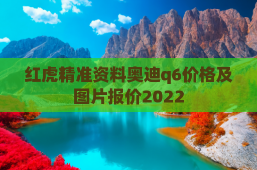 红虎精准资料奥迪q6价格及图片报价2022
